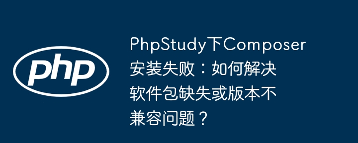 phpstudy下composer安装失败:如何解决软件包缺失或版本不兼容问题?