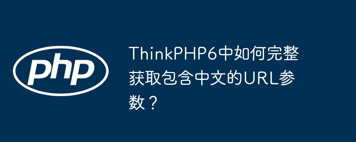 thinkphp6中如何完整获取包含中文的url参数?