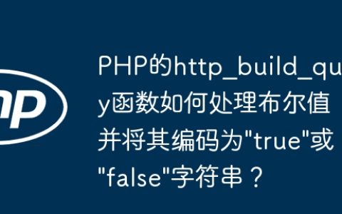 PHP的http_build_query函数如何处理布尔值并将其编码为”true”或”false”字符串？