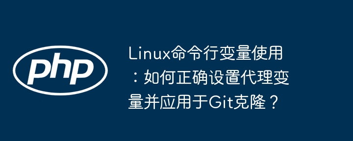 linux命令行变量使用:如何正确设置代理变量并应用于git克隆?
