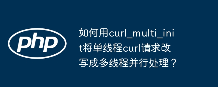 如何用curl_multi_init将单线程curl请求改写成多线程并行处理?