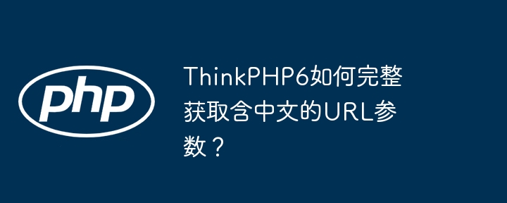 thinkphp6如何完整获取含中文的url参数?
