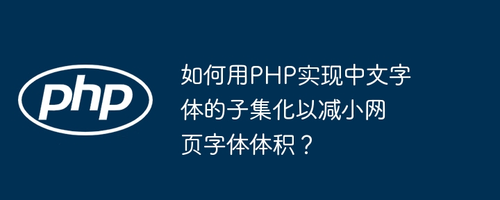 如何用php实现中文字体的子集化以减小网页字体体积?