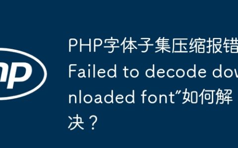 PHP字体子集压缩报错“Failed to decode downloaded font”如何解决？