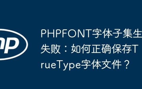 PHPFONT字体子集生成失败：如何正确保存TrueType字体文件？