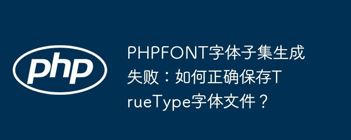 phpfont字体子集生成失败:如何正确保存truetype字体文件?