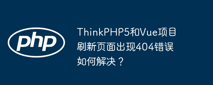 thinkphp5和vue项目刷新页面出现404错误如何解决?
