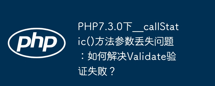 php7.3.0下__callstatic()方法参数丢失问题:如何解决validate验证失败?