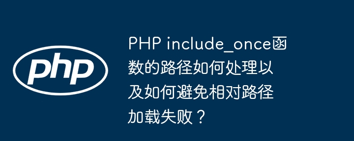 php include_once函数的路径如何处理以及如何避免相对路径加载失败?