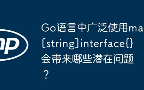 Go语言中广泛使用map[string]interface{}会带来哪些潜在问题？