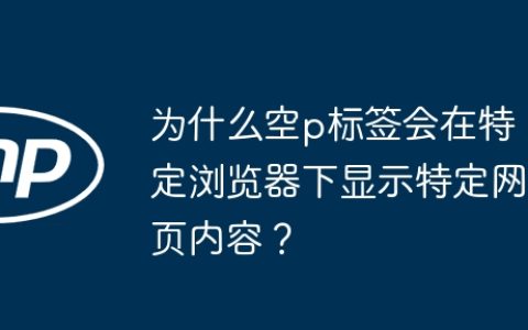 为什么空p标签会在特定浏览器下显示特定网页内容？