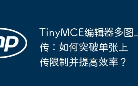 TinyMCE编辑器多图上传：如何突破单张上传限制并提高效率？