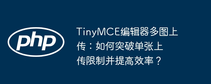 tinymce编辑器多图上传:如何突破单张上传限制并提高效率?