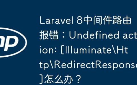 Laravel 8中间件路由报错：Undefined action: [IlluminateHttpRedirectResponse]怎么办？