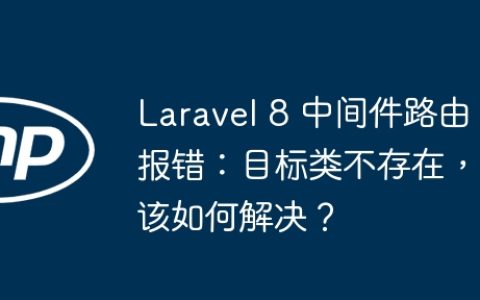 Laravel 8 中间件路由报错：目标类不存在，该如何解决？