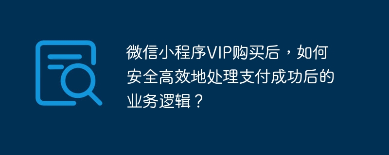 微信小程序vip购买后,如何安全高效地处理支付成功后的业务逻辑?