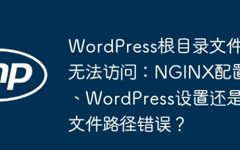 WordPress根目录文件无法访问：NGINX配置、WordPress设置还是文件路径错误？