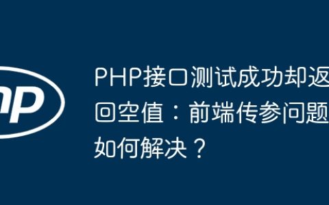PHP接口测试成功却返回空值：前端传参问题如何解决？