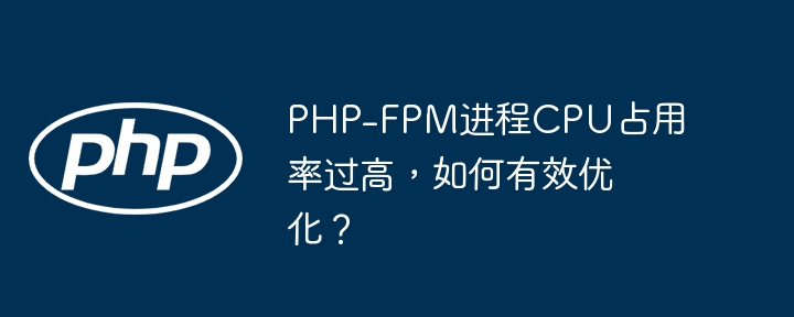 php-fpm进程cpu占用率过高,如何有效优化?