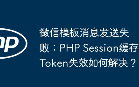 微信模板消息发送失败：PHP Session缓存Token失效如何解决？