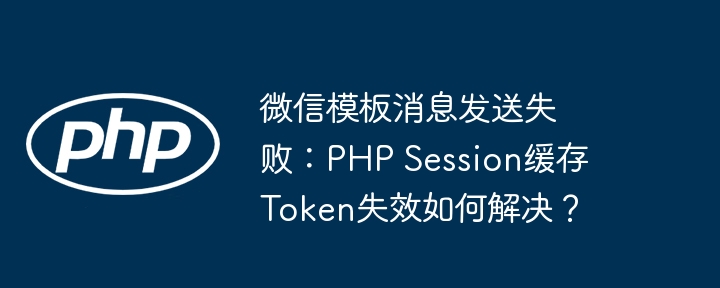 微信模板消息发送失败:php session缓存token失效如何解决?
