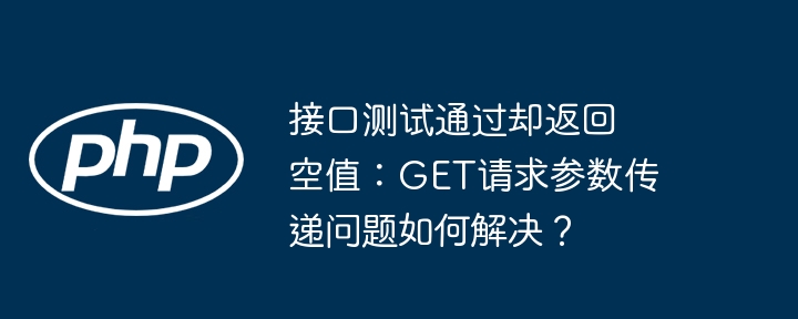接口测试通过却返回空值:get请求参数传递问题如何解决?