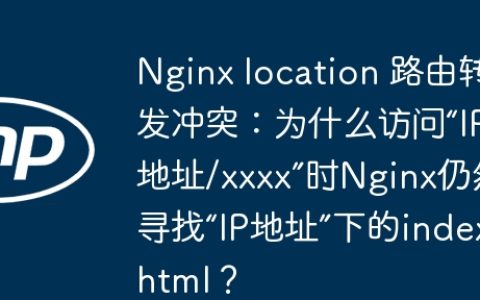 Nginx location 路由转发冲突：为什么访问“IP地址/xxxx”时Nginx仍然寻找“IP地址”下的index.html？