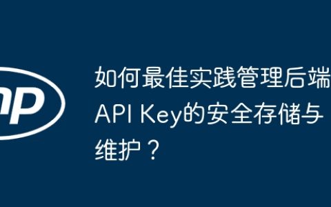 如何最佳实践管理后端API Key的安全存储与维护？