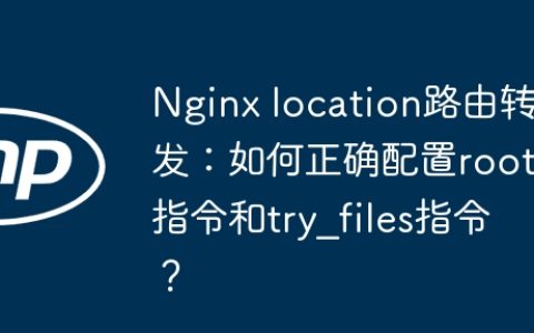 Nginx location路由转发：如何正确配置root指令和try_files指令？