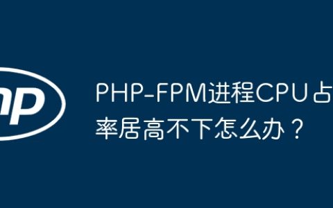 PHP-FPM进程CPU占用率居高不下怎么办？