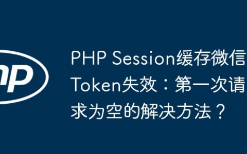 PHP Session缓存微信Token失效：第一次请求为空的解决方法？