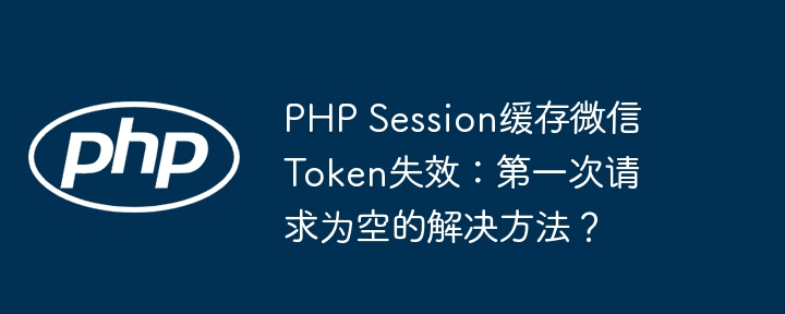 php session缓存微信token失效:第一次请求为空的解决方法?