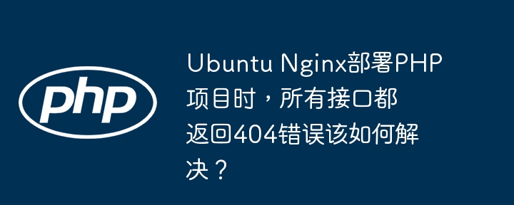 ubuntu nginx部署php项目时,所有接口都返回404错误该如何解决?
