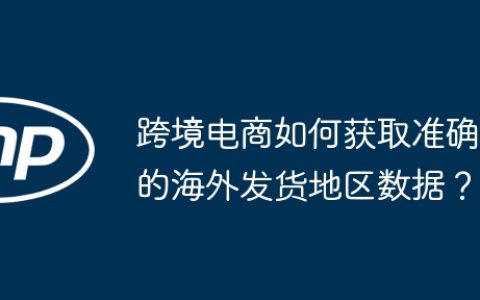 跨境电商如何获取准确的海外发货地区数据？