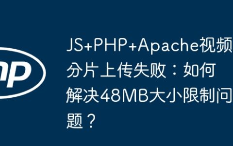 JS+PHP+Apache视频分片上传失败：如何解决48MB大小限制问题？