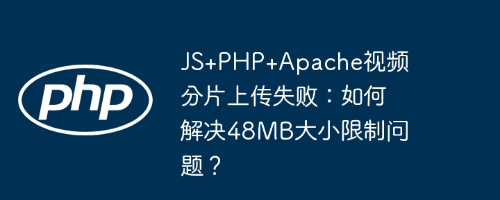 js+php+apache视频分片上传失败:如何解决48mb大小限制问题?