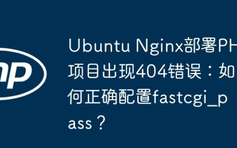 Ubuntu Nginx部署PHP项目出现404错误：如何正确配置fastcgi_pass？