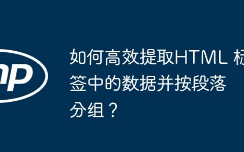 如何高效提取HTML 标签中的数据并按段落分组？