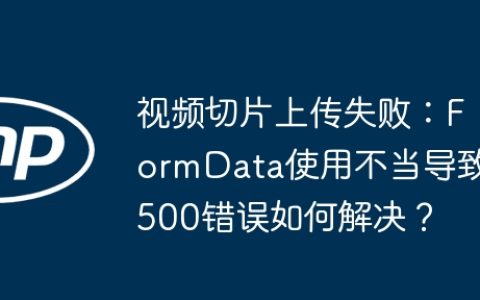 视频切片上传失败：FormData使用不当导致500错误如何解决？