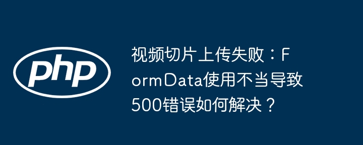 视频切片上传失败:formdata使用不当导致500错误如何解决?