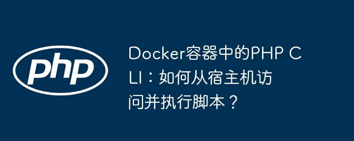 docker容器中的php cli:如何从宿主机访问并执行脚本?