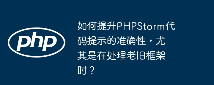 如何提升phpstorm代码提示的准确性,尤其是在处理老旧框架时?