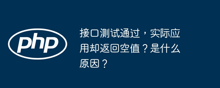 接口测试通过,实际应用却返回空值?是什么原因?