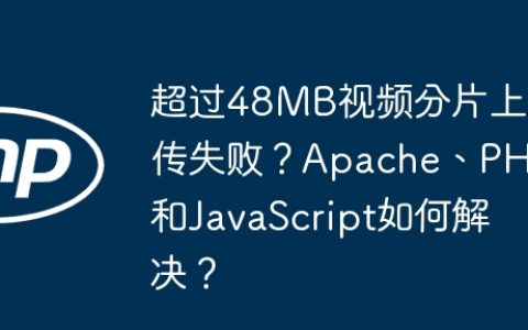 超过48MB视频分片上传失败？Apache、PHP和JavaScript如何解决？