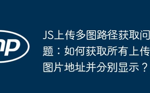 JS上传多图路径获取问题：如何获取所有上传图片地址并分别显示？