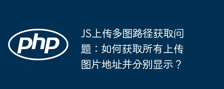 js上传多图路径获取问题:如何获取所有上传图片地址并分别显示?