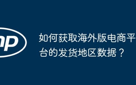 如何获取海外版电商平台的发货地区数据？