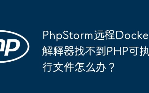 PhpStorm远程Docker解释器找不到PHP可执行文件怎么办？