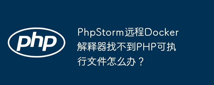 phpstorm远程docker解释器找不到php可执行文件怎么办?