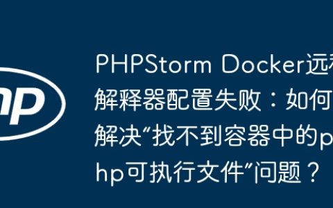 PHPStorm Docker远程解释器配置失败：如何解决“找不到容器中的php可执行文件”问题？